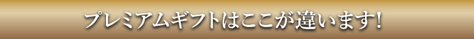 プレミアムギフトはここが違います!